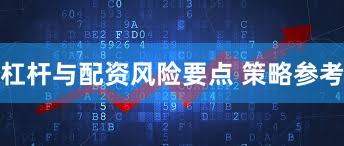 杠杆与配资风险要点 策略参考