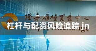 杠杆与配资风险追踪 jn