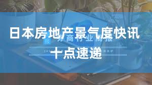 日本房地产景气度快讯 十点速递