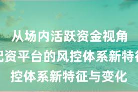 从场内活跃资金视角看实盘配资平台的风控体系新特征与变化