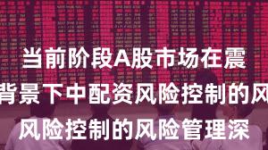 当前阶段A股市场在震荡市环境背景下中配资风险控制的风险管理深