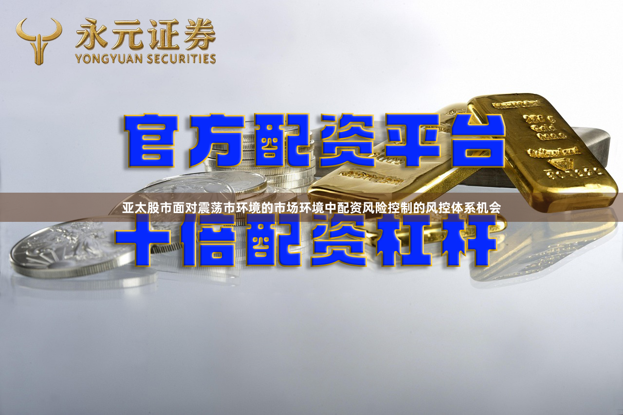 亚太股市面对震荡市环境的市场环境中配资风险控制的风控体系机会