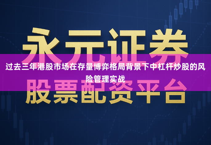 过去三年港股市场在存量博弈格局背景下中杠杆炒股的风险管理实战