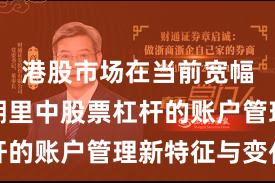 港股市场在当前宽幅震荡周期里中股票杠杆的账户管理新特征与变化