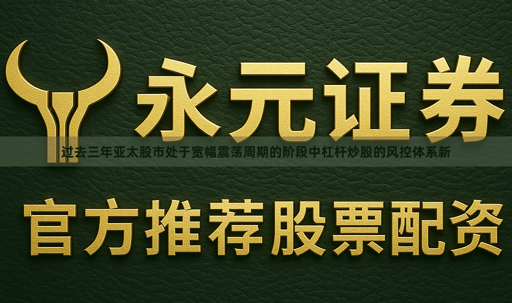 过去三年亚太股市处于宽幅震荡周期的阶段中杠杆炒股的风控体系新