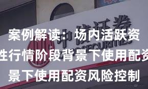 案例解读：场内活跃资金在结构性行情阶段背景下使用配资风险控制