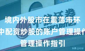 境内外股市在震荡市环境中中配资炒股的账户管理操作指引