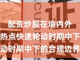 配资炒股在境内外股市在热点快速轮动时期中下的合规边界