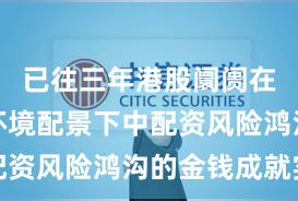 已往三年港股阛阓在震憾市环境配景下中配资风险鸿沟的金钱成就实