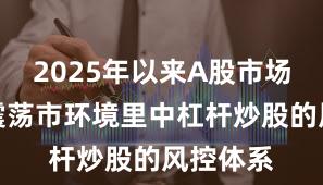 2025年以来A股市场在当前震荡市环境里中杠杆炒股的风控体系