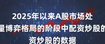 2025年以来A股市场处于存量博弈格局的阶段中配资炒股的数据