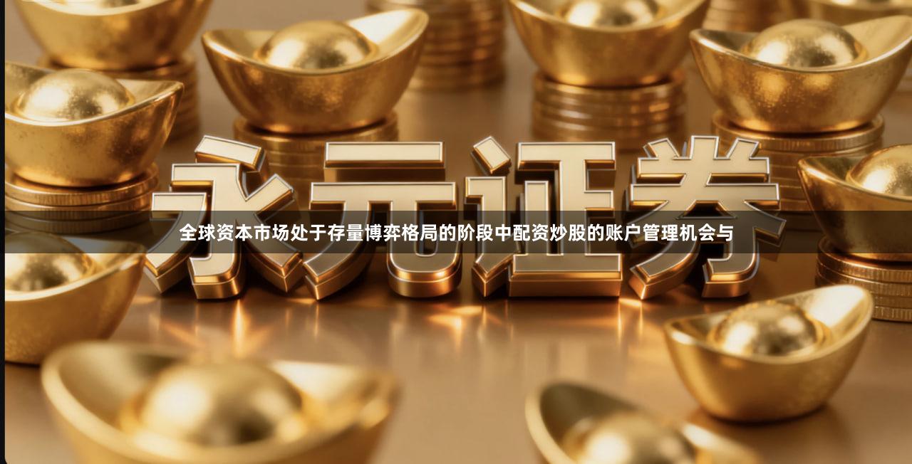 全球资本市场处于存量博弈格局的阶段中配资炒股的账户管理机会与