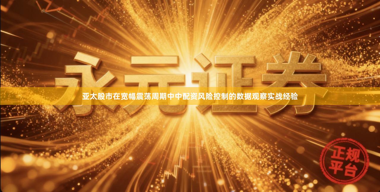 亚太股市在宽幅震荡周期中中配资风险控制的数据观察实战经验