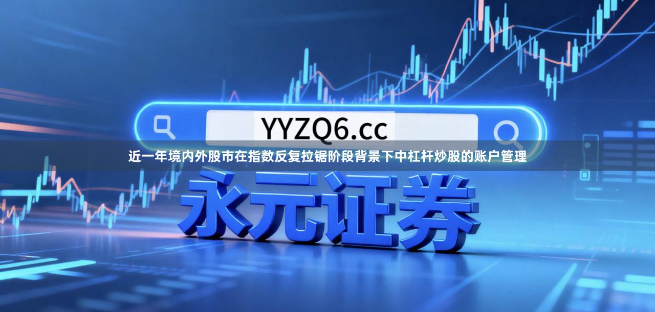 近一年境内外股市在指数反复拉锯阶段背景下中杠杆炒股的账户管理