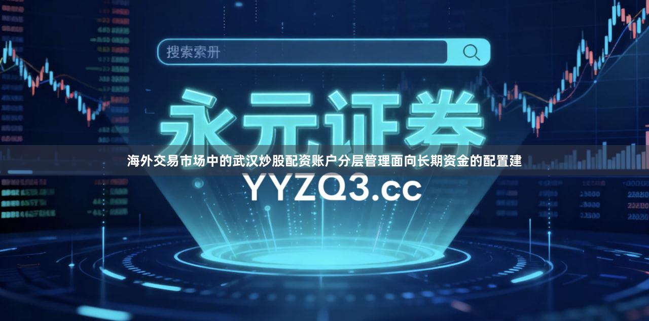 海外交易市场中的武汉炒股配资账户分层管理面向长期资金的配置建