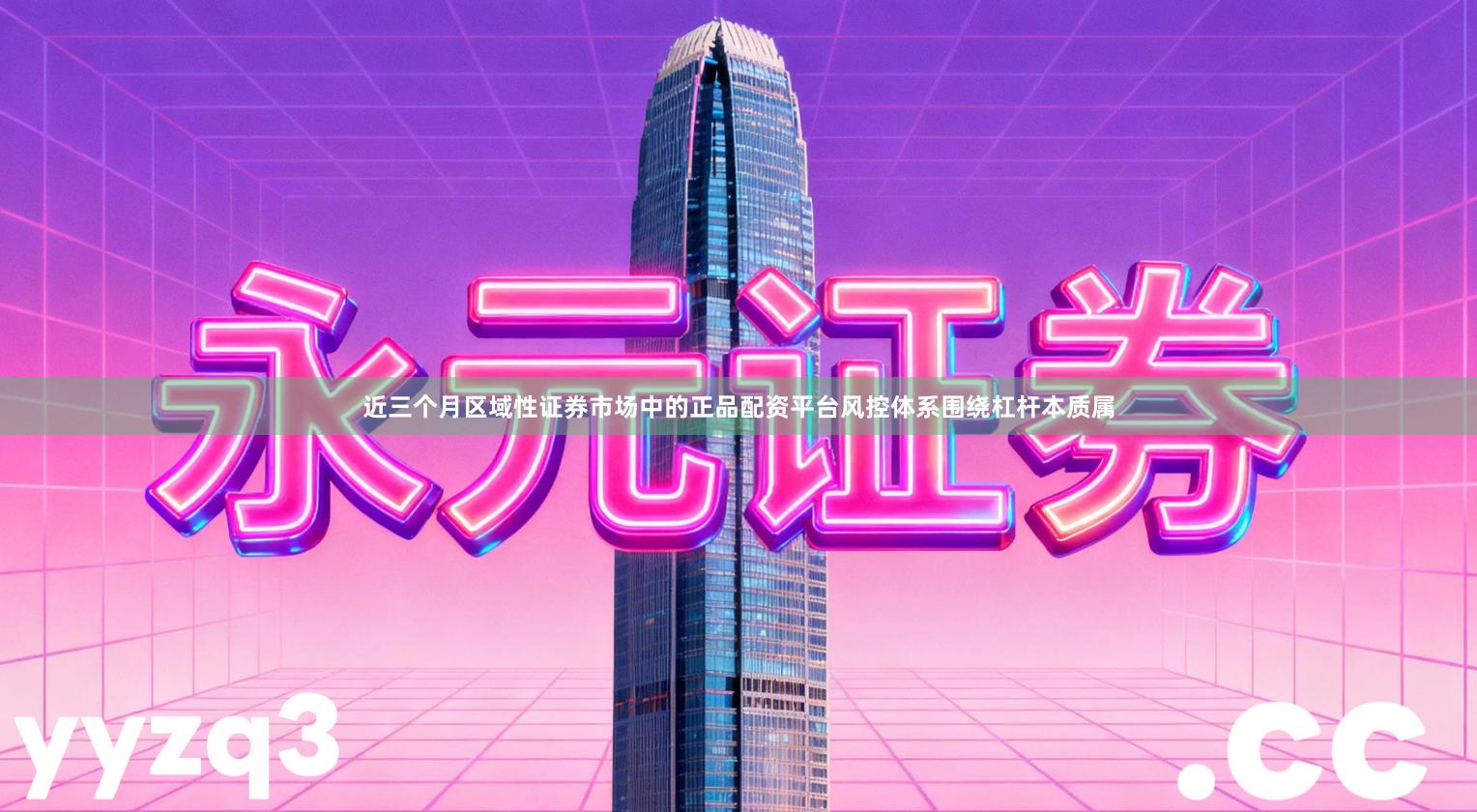 近三个月区域性证券市场中的正品配资平台风控体系围绕杠杆本质属